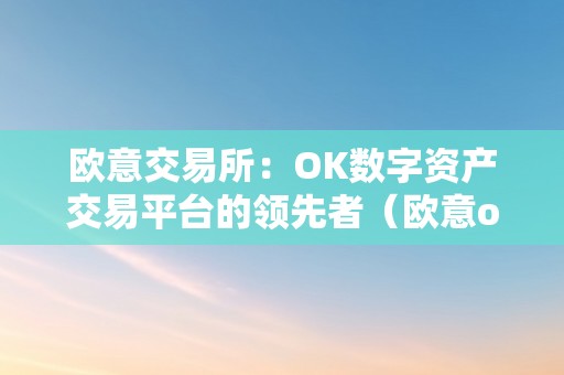 欧意交易所：OK数字资产交易平台的领先者（欧意okex交易所）（手艺立异欧意交易所：ok数字资产交易平台的领先者）