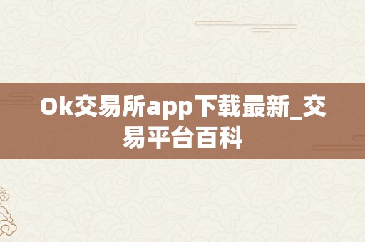 Ok交易所app下载最新_交易平台百科