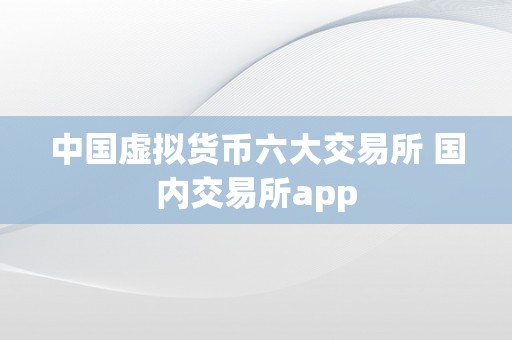 中国虚拟货币六大交易所 国内交易所app