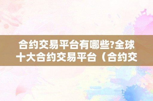 合约交易平台有哪些?全球十大合约交易平台（合约交易平台有哪些?全球十大合约交易平台有哪些?）（全球十大合约交易平台）