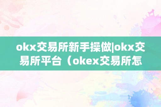 okx交易所新手操做|okx交易所平台（okex交易所怎么玩）（okx交易所新手操做指南：okx交易所平台okex交易所怎么玩？）