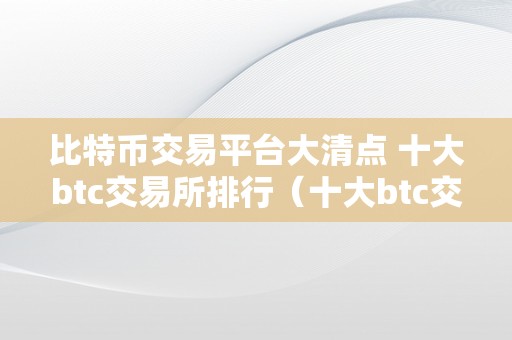 比特币交易平台大清点 十大btc交易所排行（十大btc交易所排行）