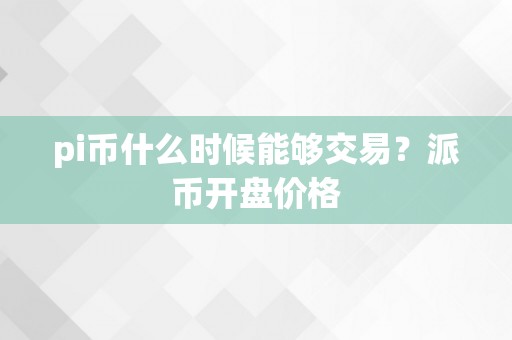 pi币什么时候能够交易？派币开盘价格