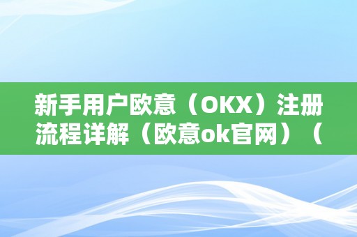 新手用户欧意（OKX）注册流程详解（欧意ok官网）（新手用户欧意（okx）注册流程详解）