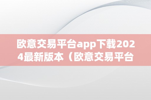 欧意交易平台app下载2024最新版本（欧意交易平台app下载2024最新版本安卓）（欧意交易平台app下载2024最新版本）