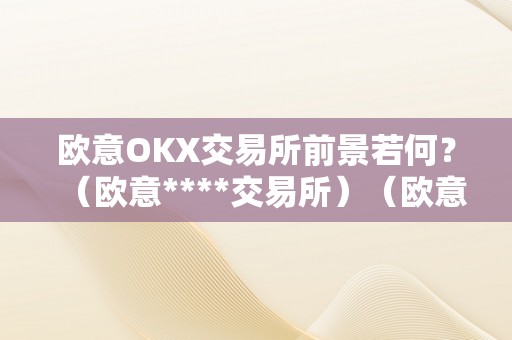 欧意OKX交易所前景若何？（欧意****交易所）（欧意okx交易所前景如何？）