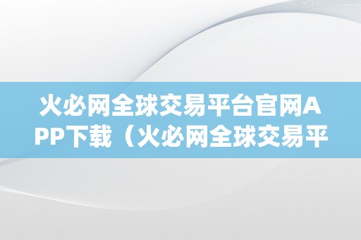 火必网全球交易平台官网APP下载（火必网全球交易平台官网app）