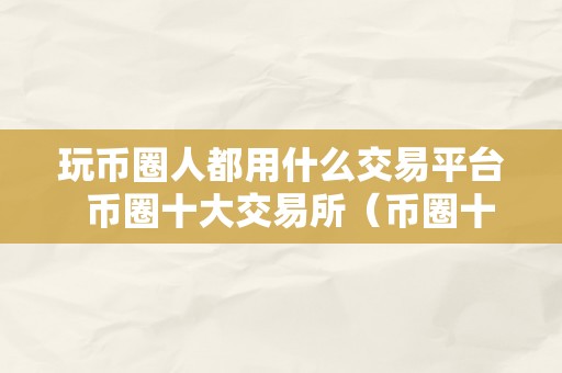 玩币圈人都用什么交易平台  币圈十大交易所（币圈十大交易所排名揭晓）