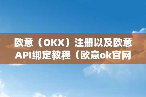 欧意（OKX）注册以及欧意API绑定教程（欧意ok官网）（欧意（okx）注册api绑定教程）