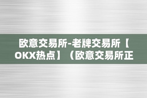 欧意交易所-老牌交易所【OKX热点】（欧意交易所正规吗）（欧意交易所-okx热点）