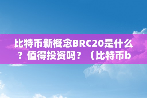 比特币新概念BRC20是什么？值得投资吗？（比特币bsc是什么意思呢）（比特币新概念brc20是什么？值得投资吗？）