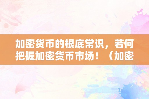 加密货币的根底常识，若何把握加密货币市场！（加密货币的根底常识,若何把握加密货币市场）（加密货币的根底常识，如何把握加密货币市场）