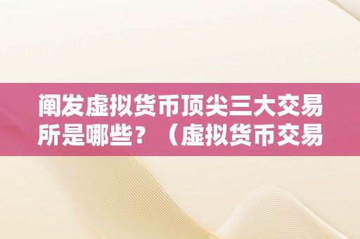 阐发虚拟货币顶尖三大交易所是哪些？（虚拟货币交易所排名阐发：顶尖三大交易所是哪些）