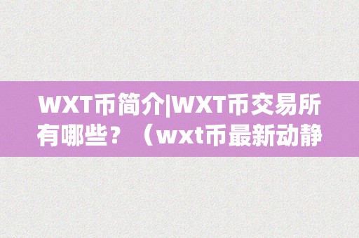 WXT币简介|WXT币交易所有哪些？（wxt币最新动静）（wxt币简介wxt币的开展与前景）