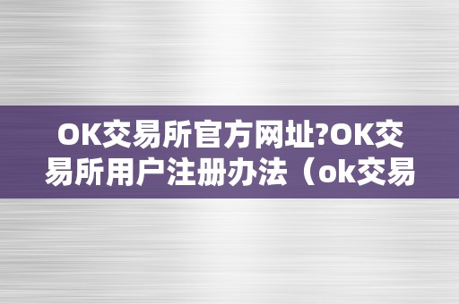 OK交易所官方网址?OK交易所用户注册办法（ok交易所登录网址）（ok交易所官方网址及用户注册办法）