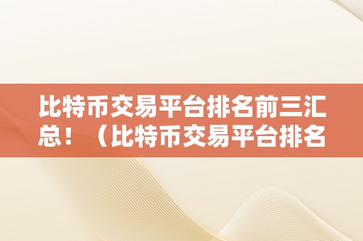 比特币交易平台排名前三汇总！（比特币交易平台排名前三汇总）