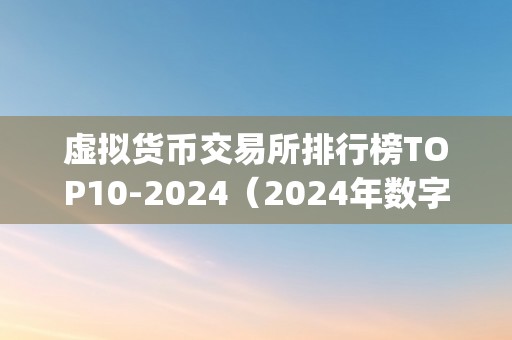 虚拟货币交易所排行榜TOP10-2024（2024年数字货币交易所排行榜top10预测）