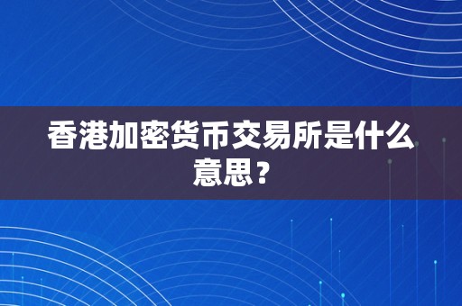 香港加密货币交易所是什么意思？