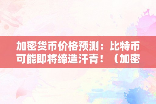 加密货币价格预测：比特币可能即将缔造汗青！（加密货币价格预测:比特币可能即将缔造汗青价值吗）（加密货币价格预测:比特币可能即将缔造汗青！）