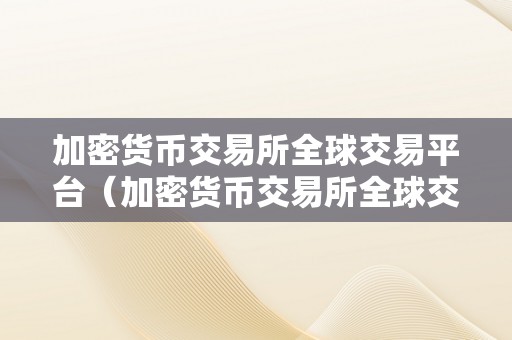 加密货币交易所全球交易平台（加密货币交易所全球交易平台加密货币交易所的重要性）