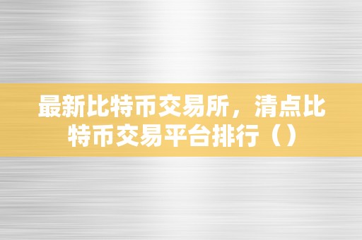 最新比特币交易所，清点比特币交易平台排行（）