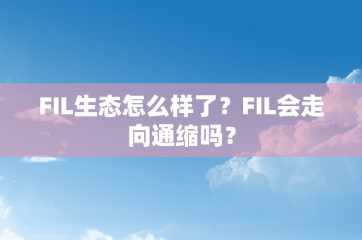 FIL生态怎么样了？FIL会走向通缩吗？