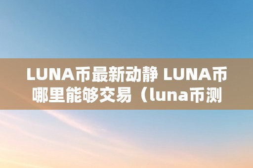 LUNA币最新动静 LUNA币哪里能够交易（luna币测评）（探究luna币最新动静：哪里能够交易luna币测评）