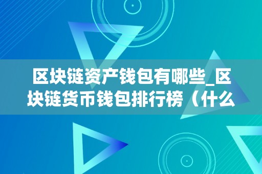 区块链资产钱包有哪些_区块链货币钱包排行榜（什么是区块链资产）（区块链资产钱包有哪些）