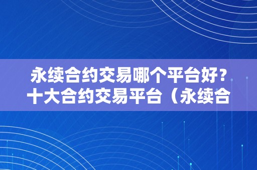 永续合约交易哪个平台好？十大合约交易平台（永续合约交易哪个平台好?十大合约交易平台有哪些）（十大合约交易平台）