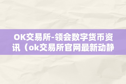 OK交易所-领会数字货币资讯（ok交易所官网最新动静）（ok交易所：领会数字货币资讯ok交易所官网最新动静）