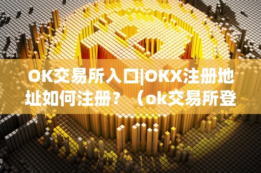 OK交易所入口|OKX注册地址如何注册？（ok交易所登陆）（ok交易所怎么注册？）