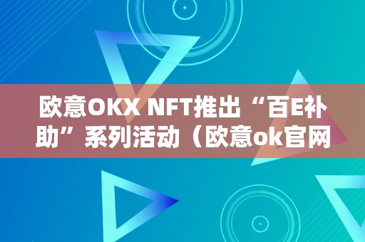 欧意OKX NFT推出“百E补助”系列活动（欧意ok官网）（nft推出“百e补助”系列活动）