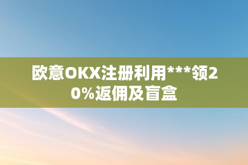 欧意OKX注册利用***领20%返佣及盲盒