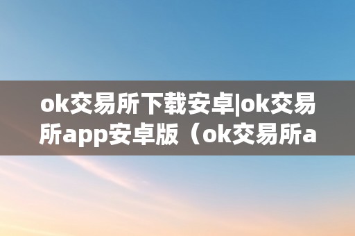 ok交易所下载安卓|ok交易所app安卓版（ok交易所app官网下载）（ok交易所安卓版app）