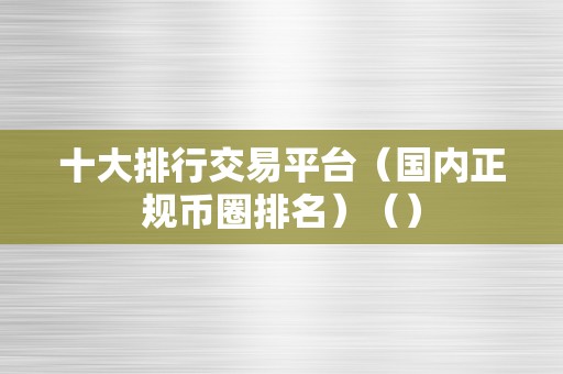 十大排行交易平台（国内正规币圈排名）（）