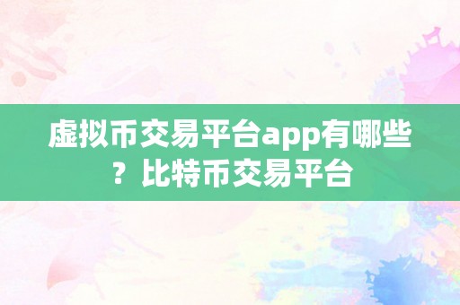 虚拟币交易平台app有哪些？比特币交易平台