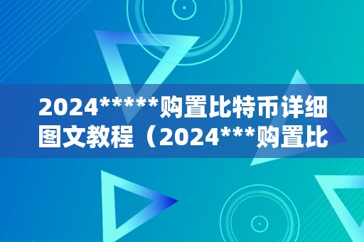 2024*****购置比特币详细图文教程（2024***购置比特币详细图文教程）