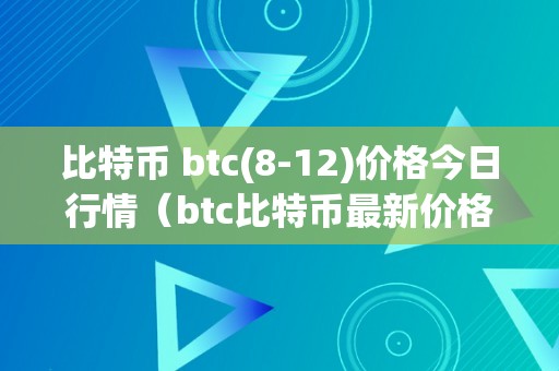 比特币 btc(8-12)价格今日行情（btc比特币最新价格）（比特币btc价格今日行情btc比特币最新价格阐发）