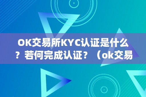 OK交易所KYC认证是什么？若何完成认证？（ok交易所是合法的吗）（ok交易所kyc认证是什么？）