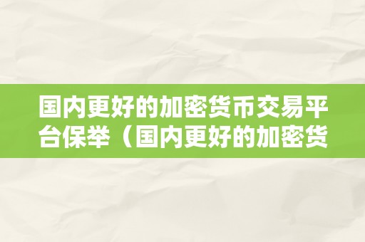 国内更好的加密货币交易平台保举（国内更好的加密货币交易平台保举平安性）