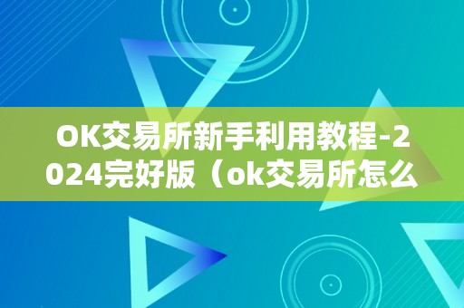 OK交易所新手利用教程-2024完好版（ok交易所怎么玩）（ok交易所新手利用教程-2024完好版）