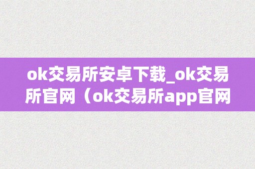 ok交易所安卓下载_ok交易所官网（ok交易所app官网下载）（ok交易所安卓下载及官网信息）