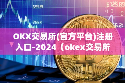 OKX交易所(官方平台)注册入口-2024（okex交易所官方**）（okx交易所官方网站）