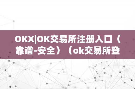 OKX|OK交易所注册入口（靠谱-安全）（ok交易所登录网址）（okx数字资产交易平台）