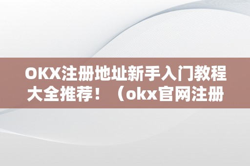 OKX注册地址新手入门教程大全推荐！（okx官网注册）（okx交易入门教程）