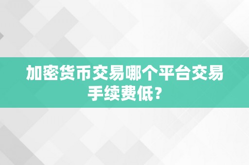 加密货币交易哪个平台交易手续费低？