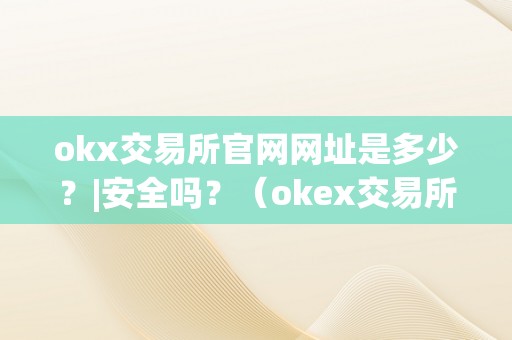 okx交易所官网网址是多少？|安全吗？（okex交易所官方网站）（okex交易所的官方网址）