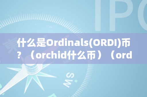 什么是Ordinals(ORDI)币？（orchid什么币）（ordinals(ordi)币与orchid币有何异同？）