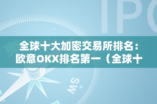 全球十大加密交易所排名：欧意OKX排名第一（全球十大加密货币交易所）（全球十大加密交易所排名：欧意okx排名第一）