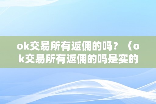 ok交易所有返佣的吗？（ok交易所有返佣的吗是实的吗）（ok交易所有返佣的吗？）